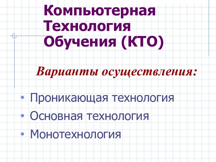 Компьютерная Технология Обучения (КТО) Проникающая технология Основная технология Монотехнология Варианты осуществления: