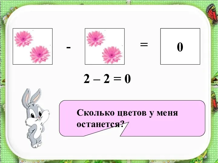 ? 0 - = 2 – 2 = 0 Сколько цветов у меня останется?