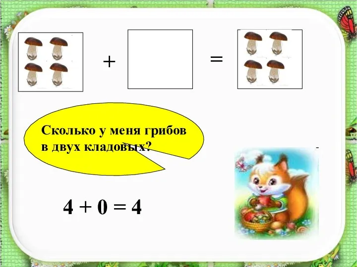 + = ? Сколько у меня грибов в двух кладовых? 4 + 0 = 4