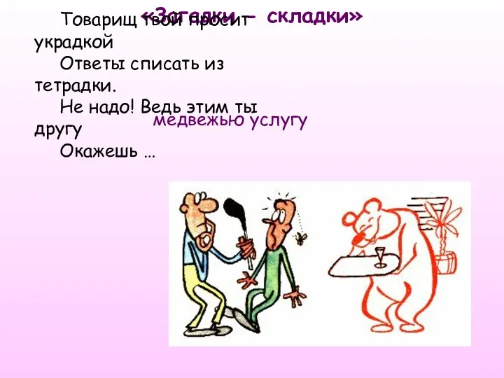 «Загадки - складки» медвежью услугу Товарищ твой просит украдкой Ответы списать из тетрадки.