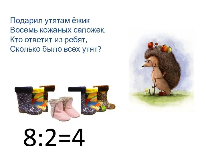 Подарил утятам ёжик Восемь кожаных сапожек. Кто ответит из ребят, Сколько было всех утят? 8:2=4 утёнка