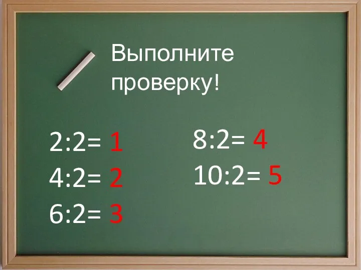 2:2= 1 4:2= 2 6:2= 3 8:2= 4 10:2= 5 Выполните проверку!