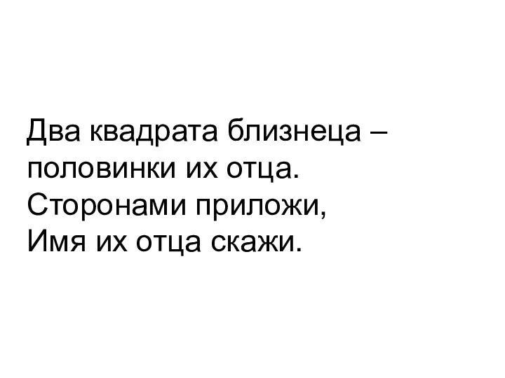 Два квадрата близнеца – половинки их отца. Сторонами приложи, Имя их отца скажи.