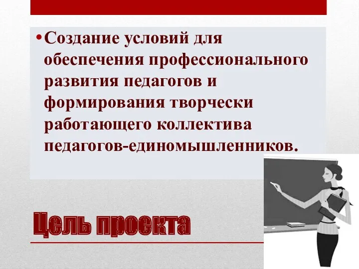 Цель проекта Создание условий для обеспечения профессионального развития педагогов и формирования творчески работающего коллектива педагогов-единомышленников.