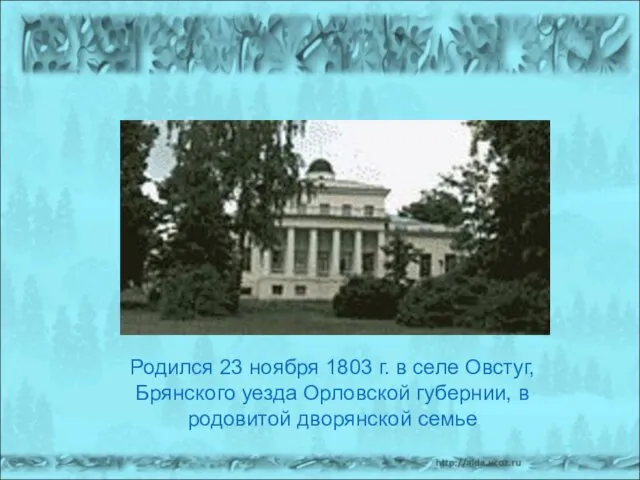 Родился 23 ноября 1803 г. в селе Овстуг, Брянского уезда Орловской губернии, в родовитой дворянской семье