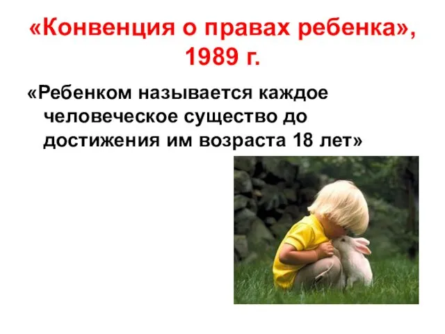 «Конвенция о правах ребенка», 1989 г. «Ребенком называется каждое человеческое