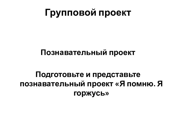 Групповой проект Познавательный проект Подготовьте и представьте познавательный проект «Я помню. Я горжусь»