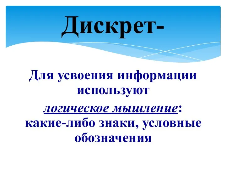 Для усвоения информации используют логическое мышление: какие-либо знаки, условные обозначения Дискрет-