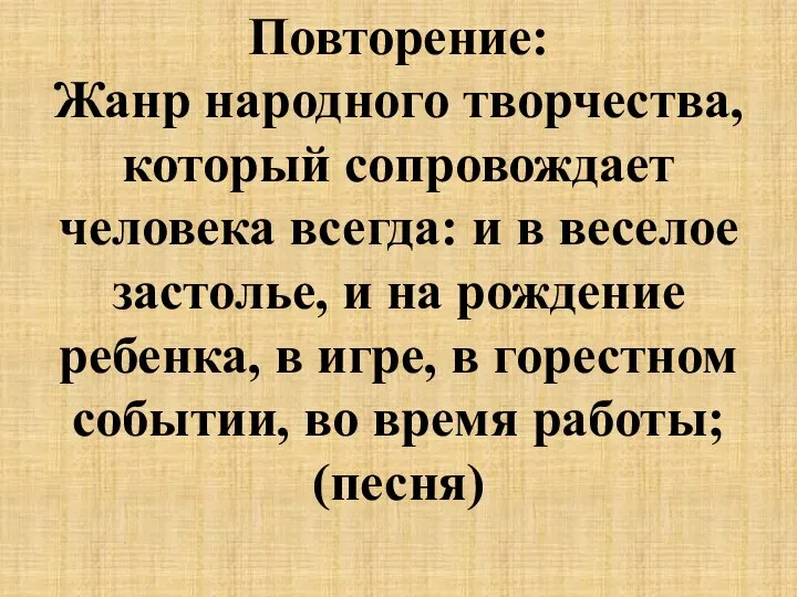 Повторение: Жанр народного творчества, который сопровождает человека всегда: и в веселое застолье, и