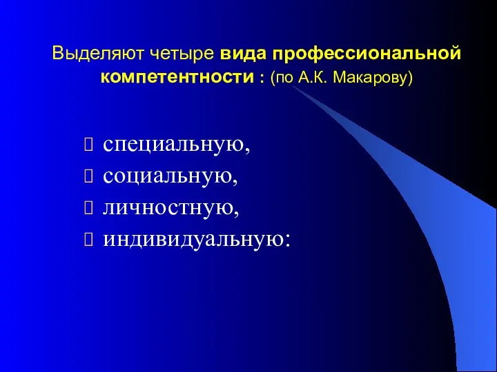 Выделяют четыре вида профессиональной компетентности : (по А.К. Макарову) специальную, социальную, личностную, индивидуальную: