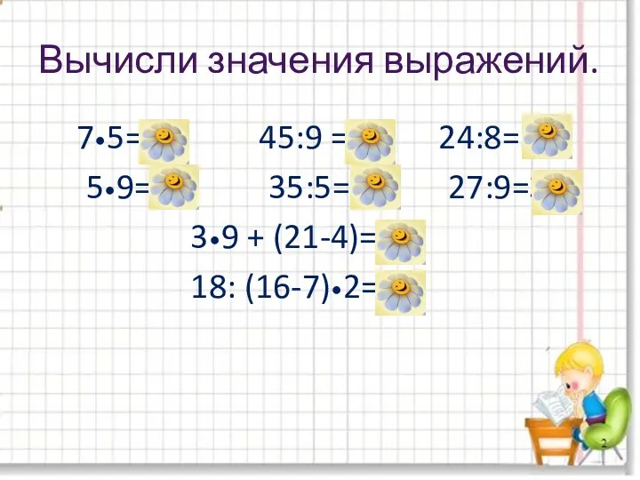 Вычисли значения выражений. 7•5=35 45:9 =5 24:8=3 5•9=45 35:5=7 27:9=3 3•9 + (21-4)=10 18: (16-7)•2=4