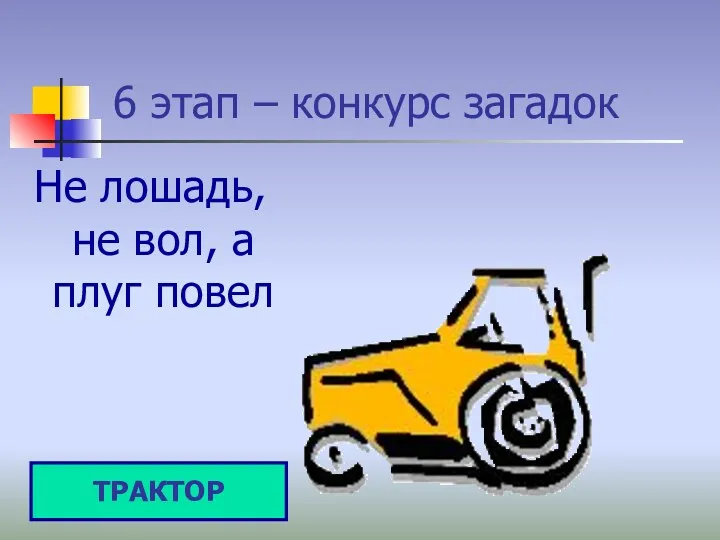 6 этап – конкурс загадок Не лошадь, не вол, а плуг повел ТРАКТОР