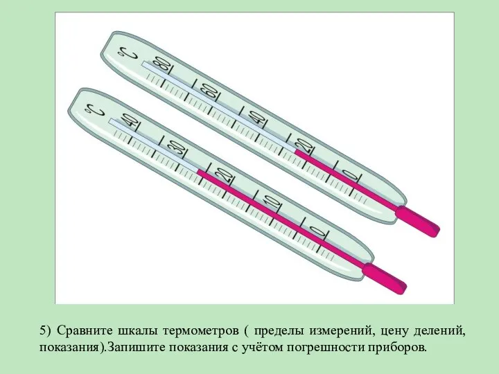 5) Сравните шкалы термометров ( пределы измерений, цену делений, показания).Запишите показания с учётом погрешности приборов.