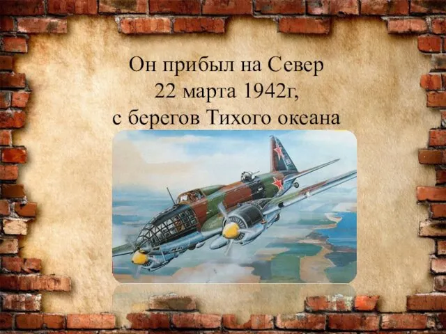 Он прибыл на Север 22 марта 1942г, с берегов Тихого океана