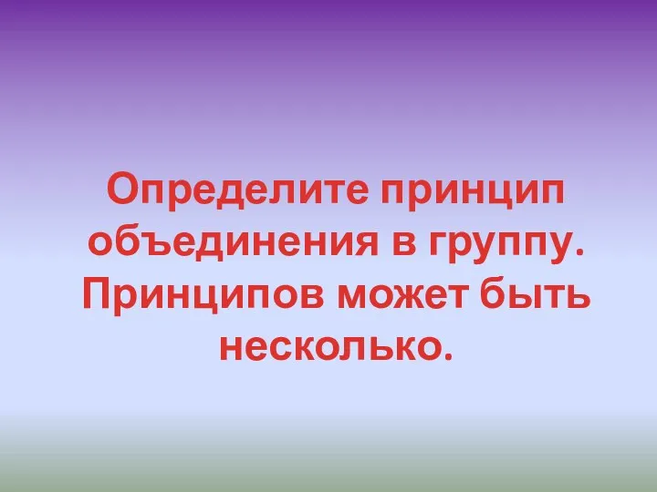 Определите принцип объединения в группу. Принципов может быть несколько.