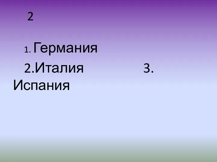 2 1. Германия 2.Италия 3.Испания