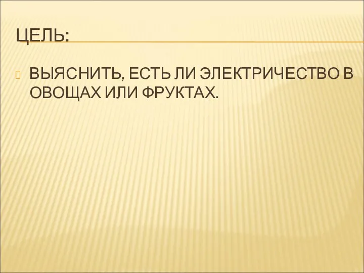 ЦЕЛЬ: ВЫЯСНИТЬ, ЕСТЬ ЛИ ЭЛЕКТРИЧЕСТВО В ОВОЩАХ ИЛИ ФРУКТАХ.