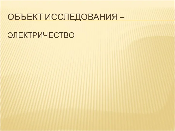 ОБЪЕКТ ИССЛЕДОВАНИЯ – ЭЛЕКТРИЧЕСТВО