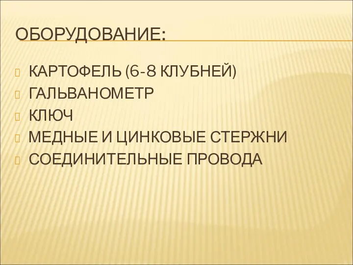 ОБОРУДОВАНИЕ: КАРТОФЕЛЬ (6-8 КЛУБНЕЙ) ГАЛЬВАНОМЕТР КЛЮЧ МЕДНЫЕ И ЦИНКОВЫЕ СТЕРЖНИ СОЕДИНИТЕЛЬНЫЕ ПРОВОДА