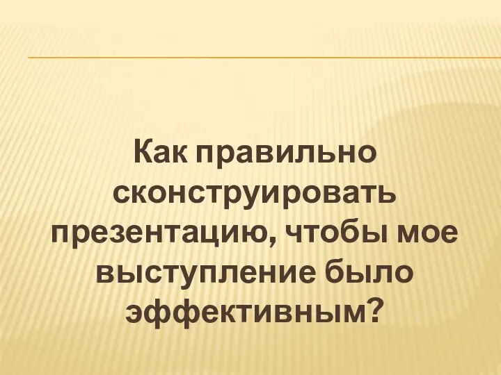 Как правильно сконструировать презентацию, чтобы мое выступление было эффективным?