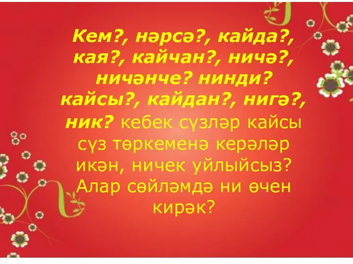 Кем?, нәрсә?, кайда?, кая?, кайчан?, ничә?, ничәнче? нинди? кайсы?, кайдан?,