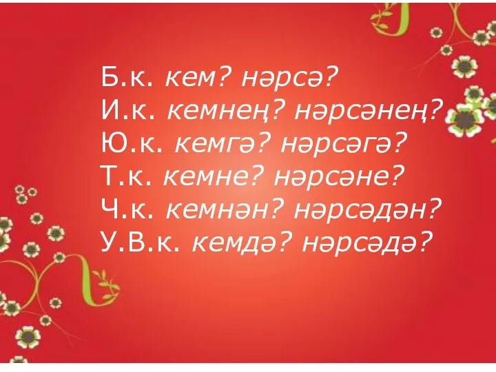 Б.к. кем? нәрсә? И.к. кемнең? нәрсәнең? Ю.к. кемгә? нәрсәгә? Т.к.