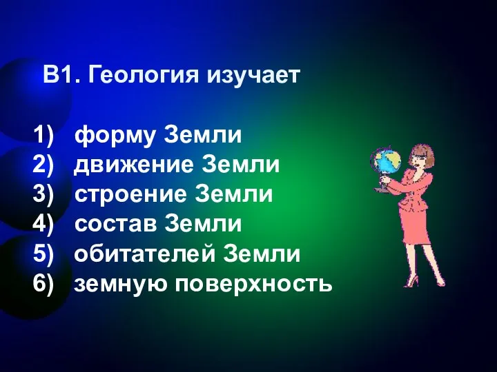 В1. Геология изучает форму Земли движение Земли строение Земли состав Земли обитателей Земли земную поверхность