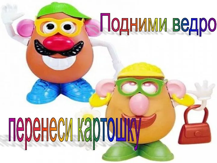 Подними ведро перенеси картошку