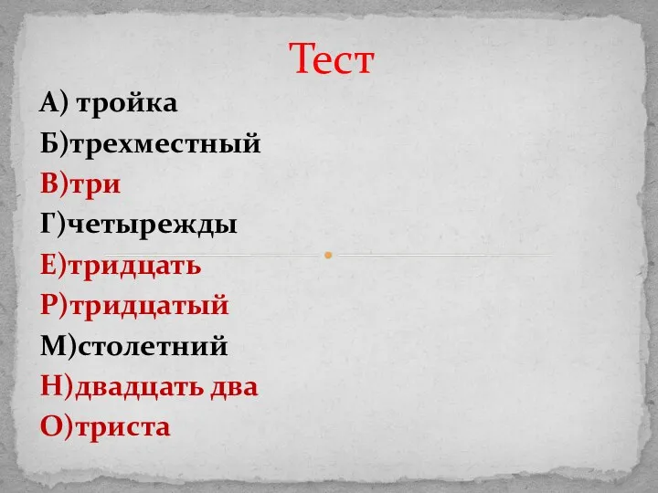 А) тройка Б)трехместный В)три Г)четырежды Е)тридцать Р)тридцатый М)столетний Н)двадцать два О)триста Тест