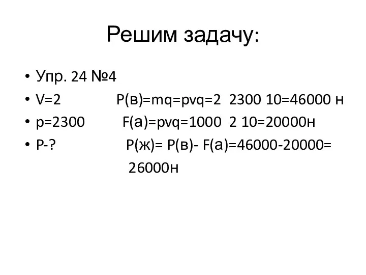 Решим задачу: Упр. 24 №4 V=2 P(в)=mq=pvq=2 2300 10=46000 н