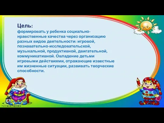 Цель: формировать у ребенка социально-нравственные качества через организацию разных видов