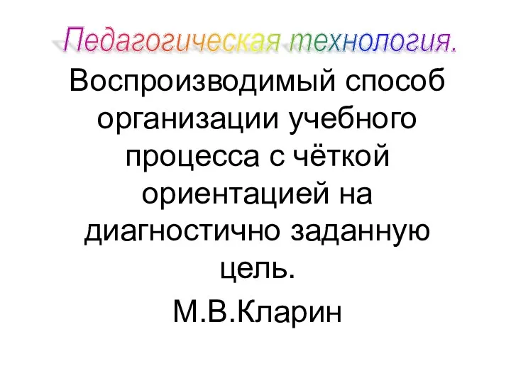 Воспроизводимый способ организации учебного процесса с чёткой ориентацией на диагностично заданную цель. М.В.Кларин Педагогическая технология.