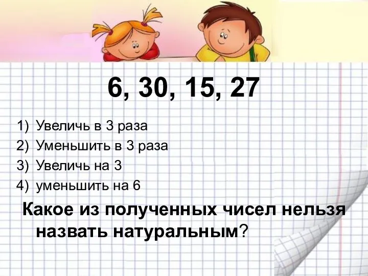 6, 30, 15, 27 Увеличь в 3 раза Уменьшить в