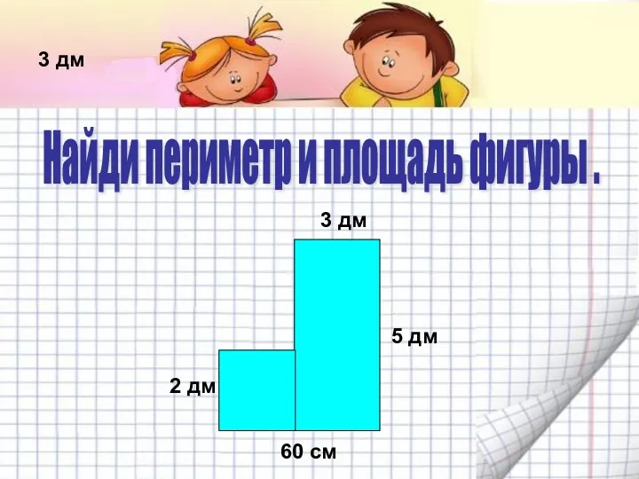 3 дм 3 дм 2 дм 5 дм 60 см Найди периметр и площадь фигуры .