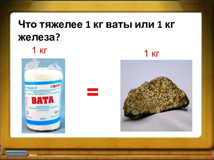 Что тяжелее 1 кг ваты или 1 кг железа? 1 кг 1 кг =