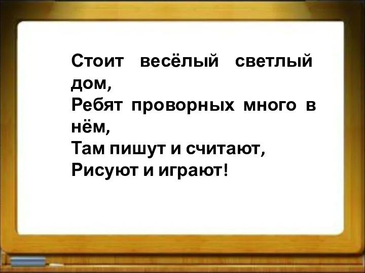 Стоит весёлый светлый дом, Ребят проворных много в нём, Там пишут и считают, Рисуют и играют!