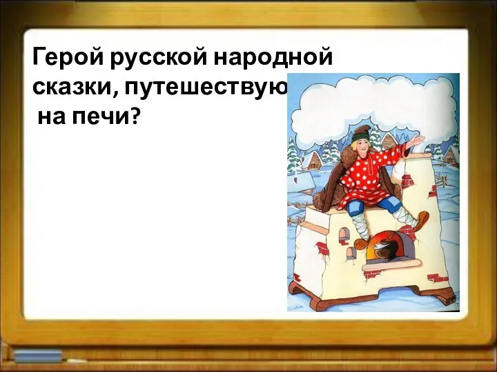 Герой русской народной сказки, путешествующий на печи?