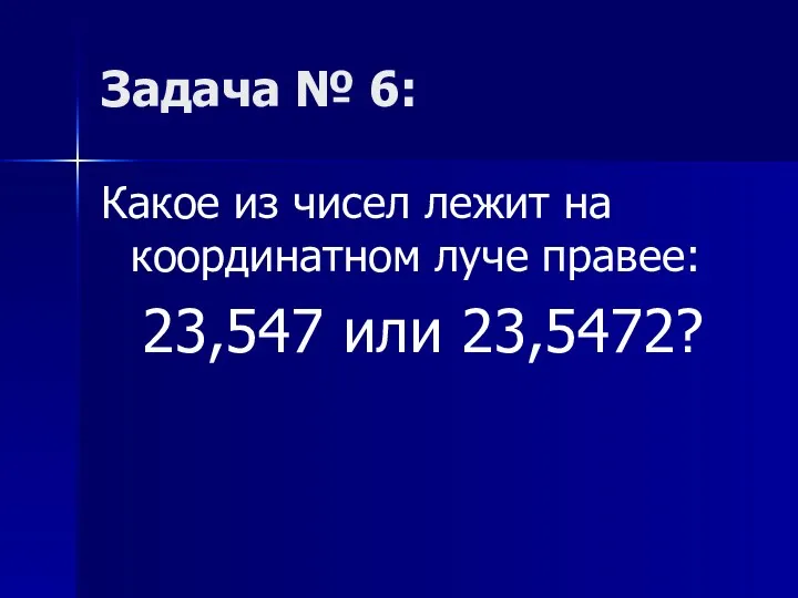 Задача № 6: Какое из чисел лежит на координатном луче правее: 23,547 или 23,5472?