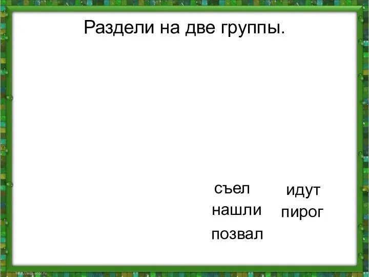 Раздели на две группы. нашли пирог позвал съел идут