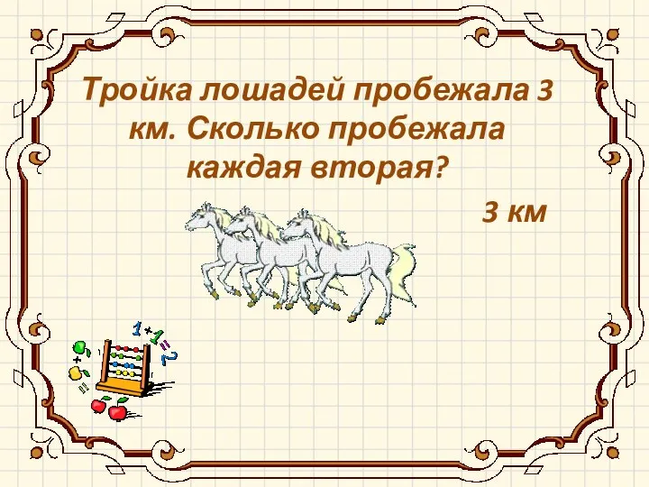 Тройка лошадей пробежала 3 км. Сколько пробежала каждая вторая? 3 км