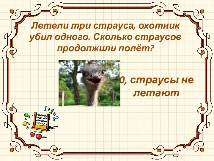 0, страусы не летают Летели три страуса, охотник убил одного. Сколько страусов продолжили полёт?