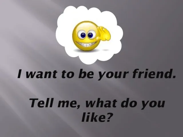 I want to be your friend. Tell me, what do you like?