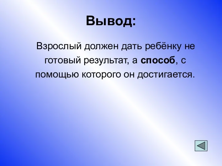 Вывод: Взрослый должен дать ребёнку не готовый результат, а способ, с помощью которого он достигается.