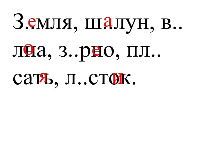 З..мля, ш..лун, в..лна, з..рно, пл..сать, л..сток. е а о е я и