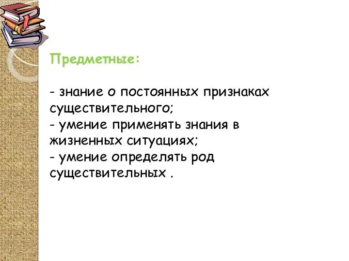 Предметные: - знание о постоянных признаках существительного; - умение применять