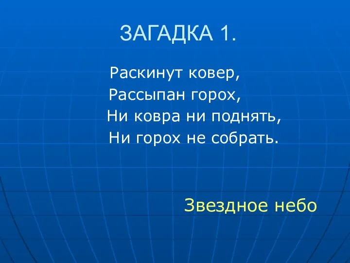 ЗАГАДКА 1. Раскинут ковер, Рассыпан горох, Ни ковра ни поднять, Ни горох не собрать. Звездное небо