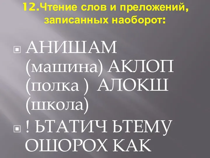 12.Чтение слов и преложений, записанных наоборот: АНИШАМ (машина) АКЛОП (полка ) АЛОКШ (школа)