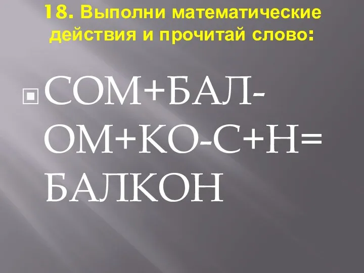 18. Выполни математические действия и прочитай слово: СОМ+БАЛ-ОМ+КО-С+Н= БАЛКОН