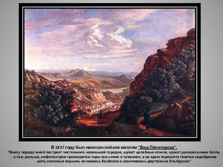 В 1837 году был написан пейзаж маслом "Вид Пятигорска". "Внизу передо мной пестреет