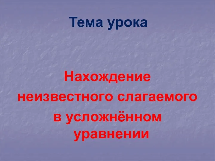 Тема урока Нахождение неизвестного слагаемого в усложнённом уравнении